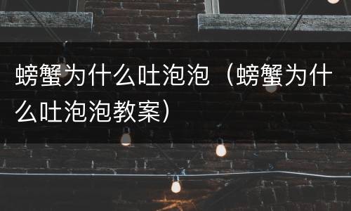 螃蟹为什么吐泡泡（螃蟹为什么吐泡泡教案）