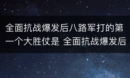 全面抗战爆发后八路军打的第一个大胜仗是 全面抗战爆发后八路军打的第一个大胜仗是什么战役