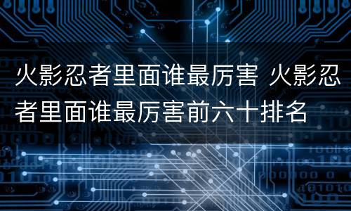 火影忍者里面谁最厉害 火影忍者里面谁最厉害前六十排名