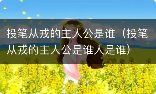 投笔从戎的主人公是谁（投笔从戎的主人公是谁人是谁）