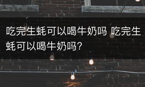 吃完生蚝可以喝牛奶吗 吃完生蚝可以喝牛奶吗?