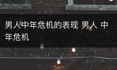男人中年危机的表现 男人 中年危机