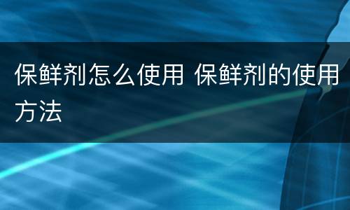 保鲜剂怎么使用 保鲜剂的使用方法