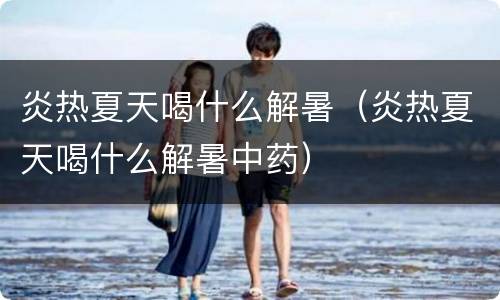 炎热夏天喝什么解暑（炎热夏天喝什么解暑中药）