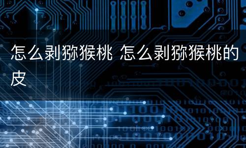 怎么剥猕猴桃 怎么剥猕猴桃的皮