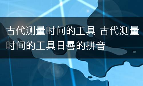 古代测量时间的工具 古代测量时间的工具日晷的拼音