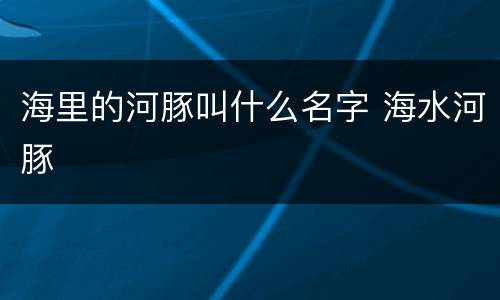 海里的河豚叫什么名字 海水河豚