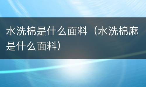 水洗棉是什么面料（水洗棉麻是什么面料）
