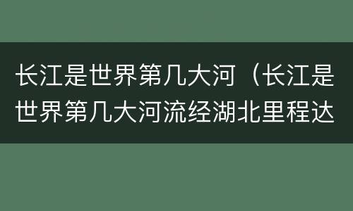 长江是世界第几大河（长江是世界第几大河流经湖北里程达1061公里）