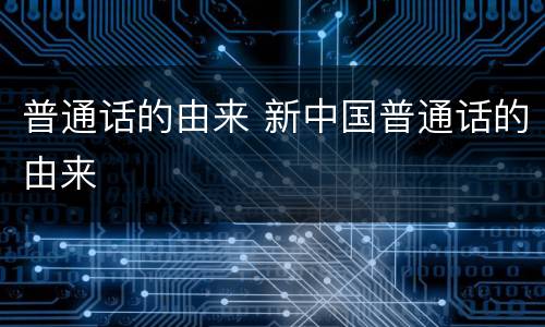 普通话的由来 新中国普通话的由来