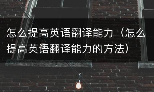 怎么提高英语翻译能力（怎么提高英语翻译能力的方法）