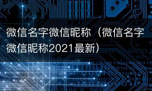 微信名字微信昵称（微信名字微信昵称2021最新）