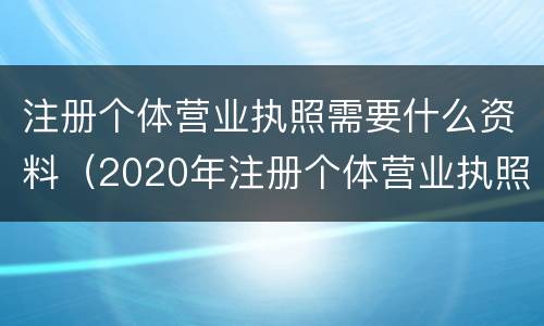 注册个体营业执照需要什么资料（2020年注册个体营业执照都需要什么材料）