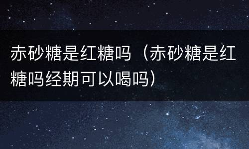 赤砂糖是红糖吗（赤砂糖是红糖吗经期可以喝吗）