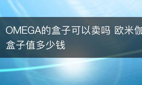 OMEGA的盒子可以卖吗 欧米伽盒子值多少钱
