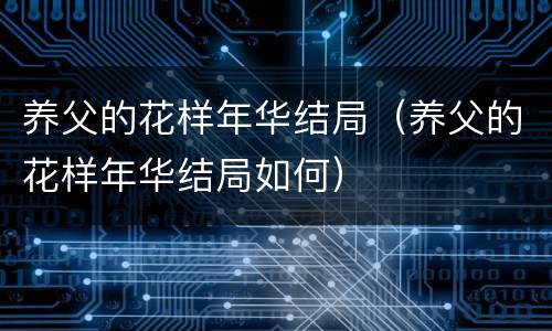 养父的花样年华结局（养父的花样年华结局如何）