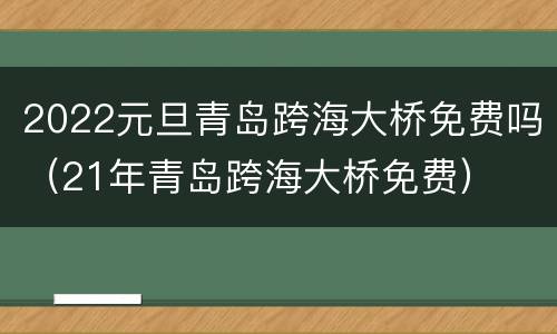 2022元旦青岛跨海大桥免费吗（21年青岛跨海大桥免费）