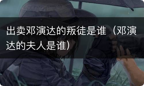 出卖邓演达的叛徒是谁（邓演达的夫人是谁）
