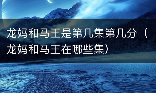 龙妈和马王是第几集第几分（龙妈和马王在哪些集）