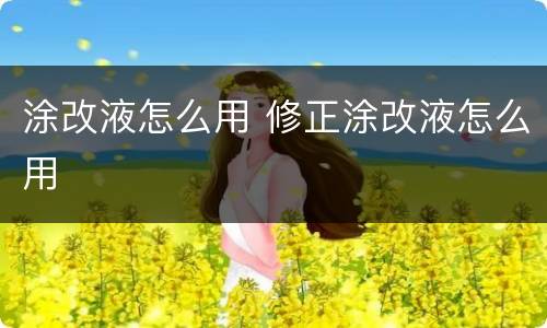涂改液怎么用 修正涂改液怎么用