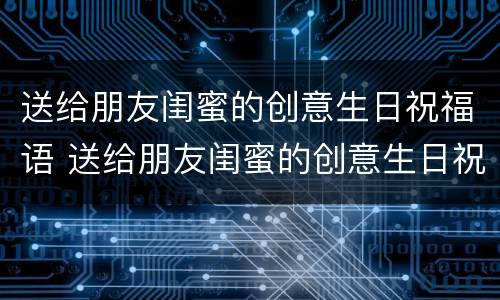 送给朋友闺蜜的创意生日祝福语 送给朋友闺蜜的创意生日祝福语简短