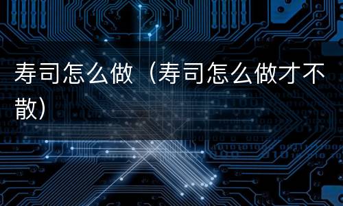 寿司怎么做（寿司怎么做才不散）