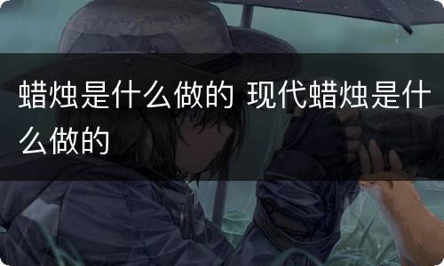 蜡烛是什么做的 现代蜡烛是什么做的