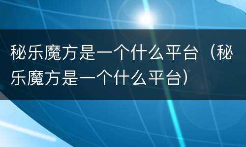 秘乐魔方是一个什么平台（秘乐魔方是一个什么平台）