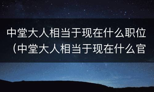 中堂大人相当于现在什么职位（中堂大人相当于现在什么官职）