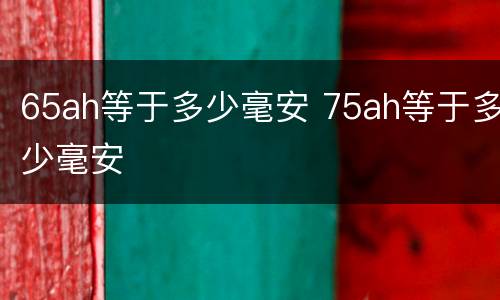 65ah等于多少毫安 75ah等于多少毫安