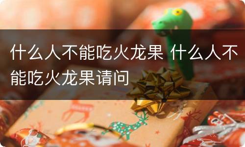 什么人不能吃火龙果 什么人不能吃火龙果请问