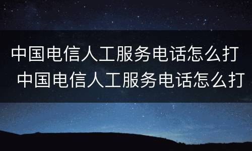 中国电信人工服务电话怎么打 中国电信人工服务电话怎么打?