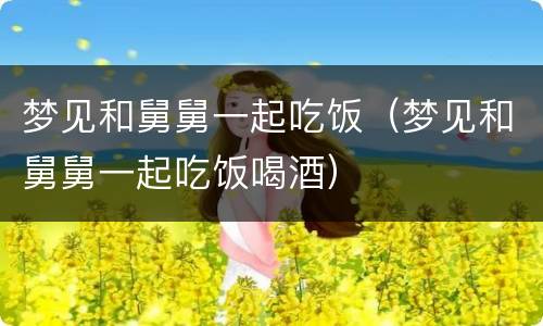 梦见和舅舅一起吃饭（梦见和舅舅一起吃饭喝酒）