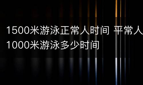 1500米游泳正常人时间 平常人1000米游泳多少时间