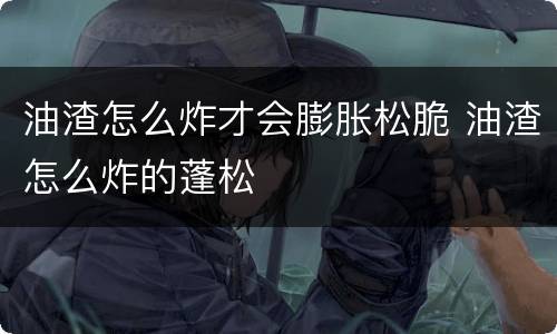 油渣怎么炸才会膨胀松脆 油渣怎么炸的蓬松