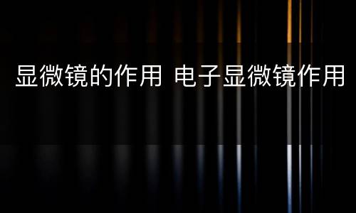显微镜的作用 电子显微镜作用