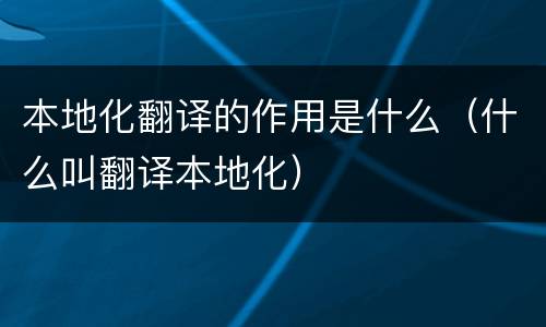 本地化翻译的作用是什么（什么叫翻译本地化）