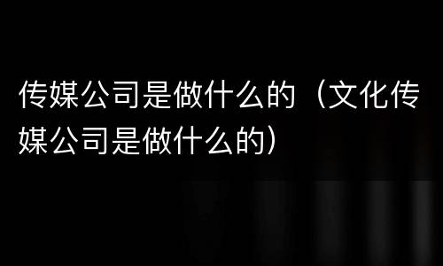 传媒公司是做什么的（文化传媒公司是做什么的）