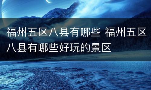 福州五区八县有哪些 福州五区八县有哪些好玩的景区