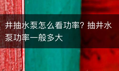井抽水泵怎么看功率? 抽井水泵功率一般多大
