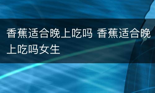 香蕉适合晚上吃吗 香蕉适合晚上吃吗女生