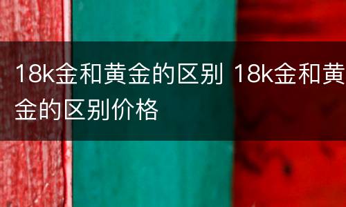 18k金和黄金的区别 18k金和黄金的区别价格