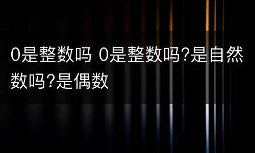 0是整数吗 0是整数吗?是自然数吗?是偶数