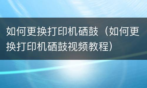 如何更换打印机硒鼓（如何更换打印机硒鼓视频教程）