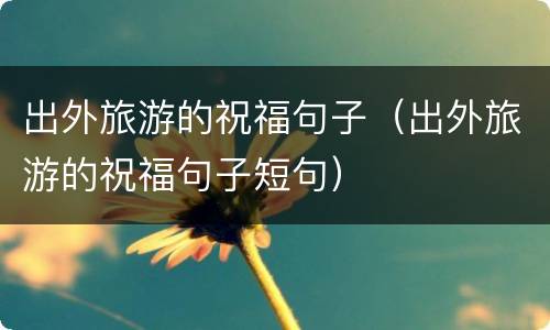 出外旅游的祝福句子（出外旅游的祝福句子短句）