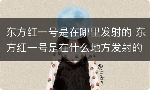 东方红一号是在哪里发射的 东方红一号是在什么地方发射的?