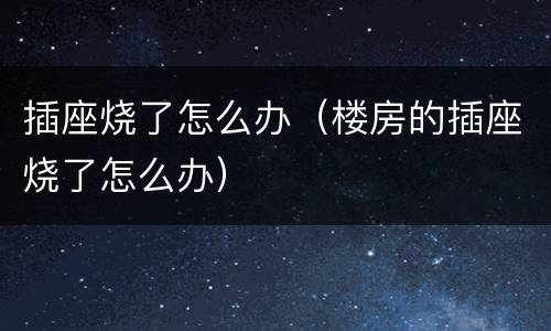 插座烧了怎么办（楼房的插座烧了怎么办）