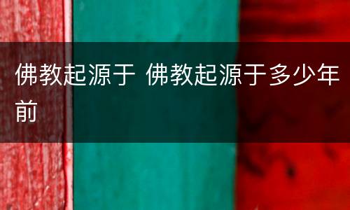 佛教起源于 佛教起源于多少年前