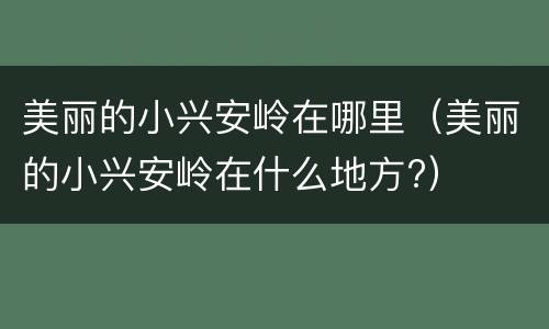 美丽的小兴安岭在哪里（美丽的小兴安岭在什么地方?）