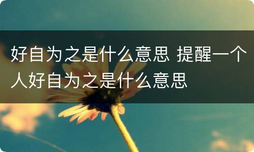 好自为之是什么意思 提醒一个人好自为之是什么意思